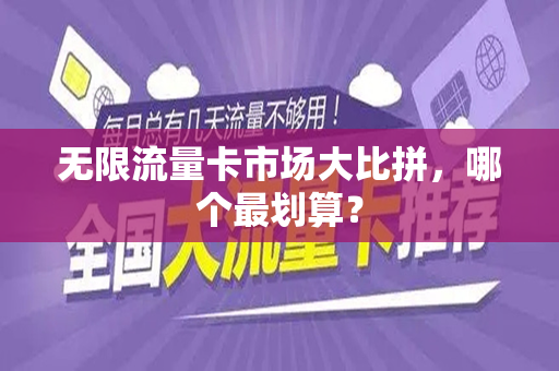无限流量卡市场大比拼，哪个最划算？
