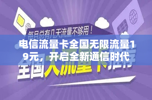 电信流量卡全国无限流量19元，开启全新通信时代