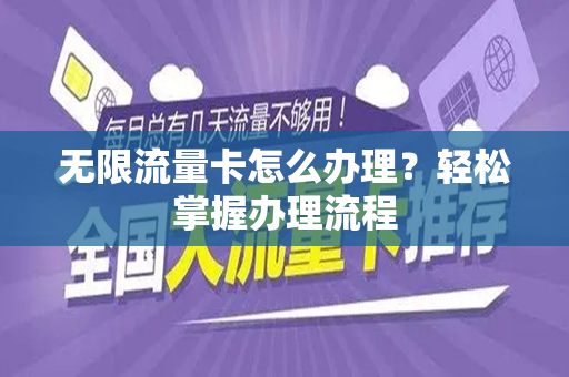 无限流量卡怎么办理？轻松掌握办理流程