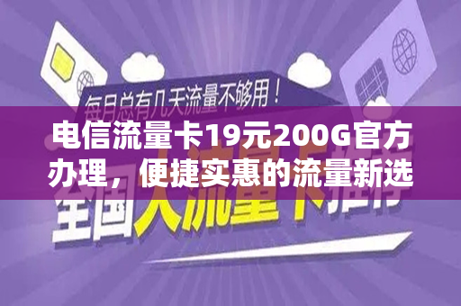 电信流量卡19元200G官方办理，便捷实惠的流量新选择