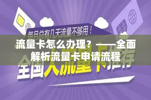 流量卡怎么办理？——全面解析流量卡申请流程