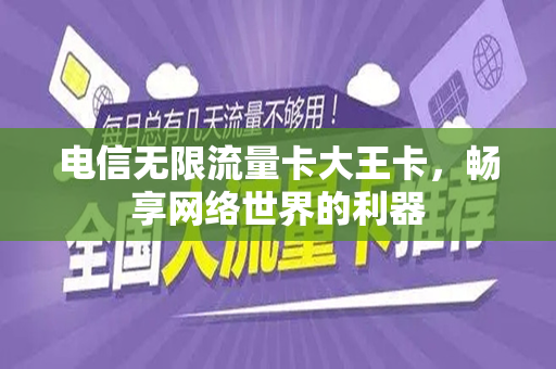 电信无限流量卡大王卡，畅享网络世界的利器