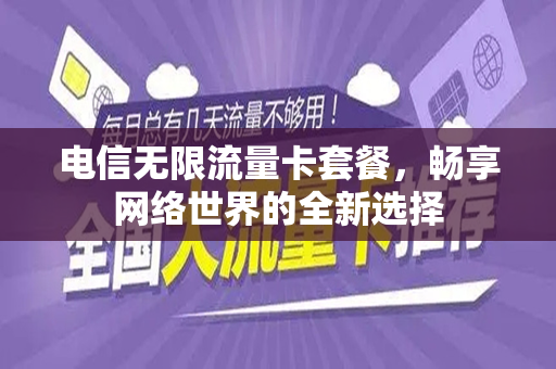 电信无限流量卡套餐，畅享网络世界的全新选择