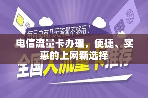 电信流量卡办理，便捷、实惠的上网新选择