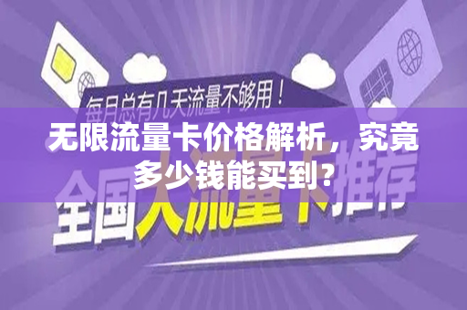 无限流量卡价格解析，究竟多少钱能买到？