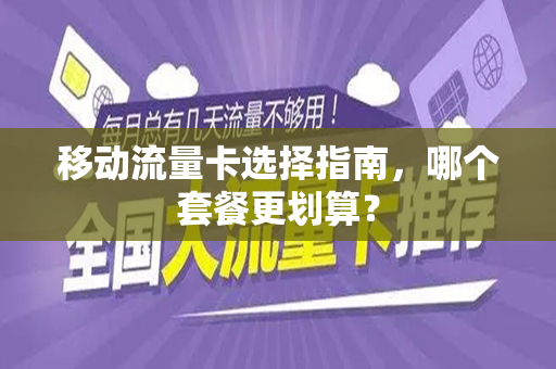 移动流量卡选择指南，哪个套餐更划算？