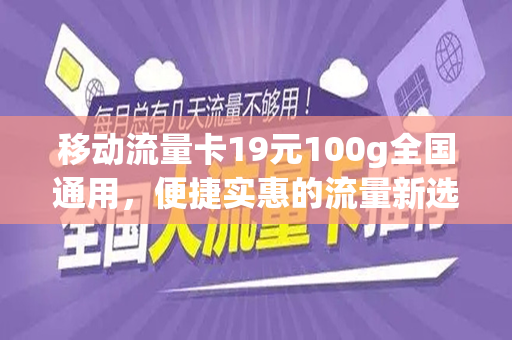 移动流量卡19元100g全国通用，便捷实惠的流量新选择