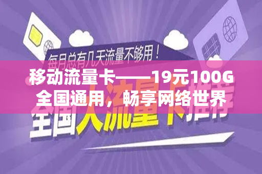 移动流量卡——19元100G全国通用，畅享网络世界