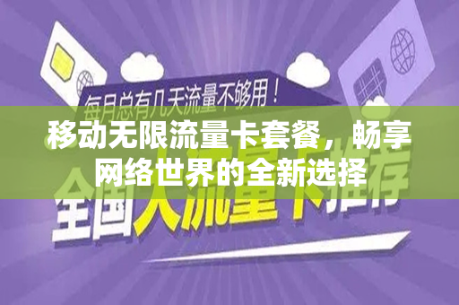 移动无限流量卡套餐，畅享网络世界的全新选择