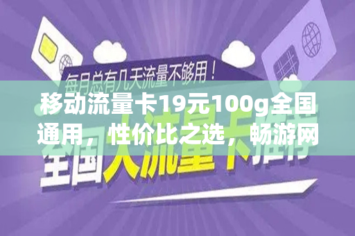 移动流量卡19元100g全国通用，性价比之选，畅游网络世界