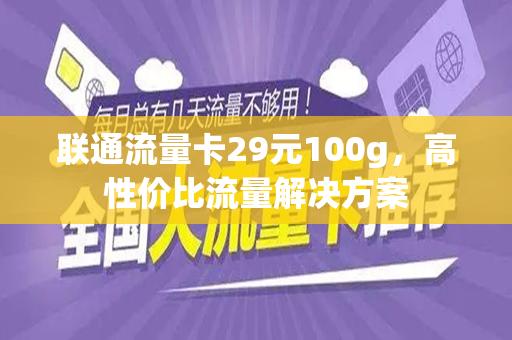 联通流量卡29元100g，高性价比流量解决方案