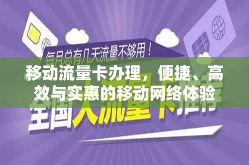移动流量卡办理，便捷、高效与实惠的移动网络体验