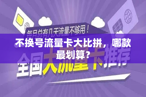 不换号流量卡大比拼，哪款最划算？