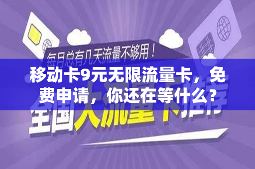 移动卡9元无限流量卡，免费申请，你还在等什么？