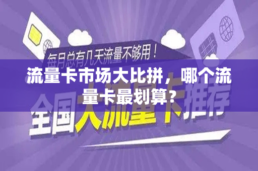 流量卡市场大比拼，哪个流量卡最划算？