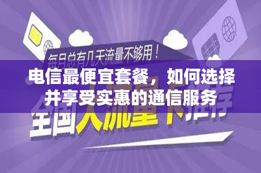 电信最便宜套餐，如何选择并享受实惠的通信服务