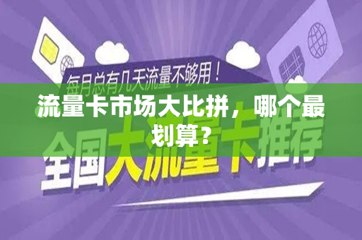 流量卡市场大比拼，哪个最划算？