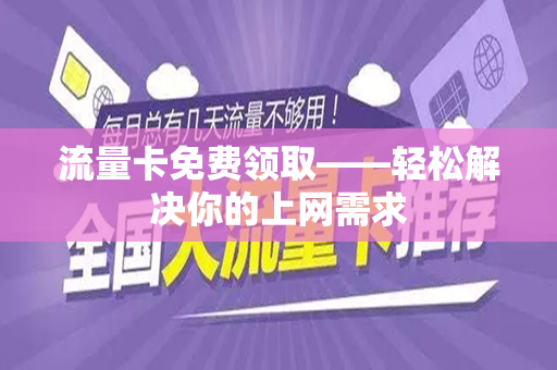 流量卡免费领取——轻松解决你的上网需求