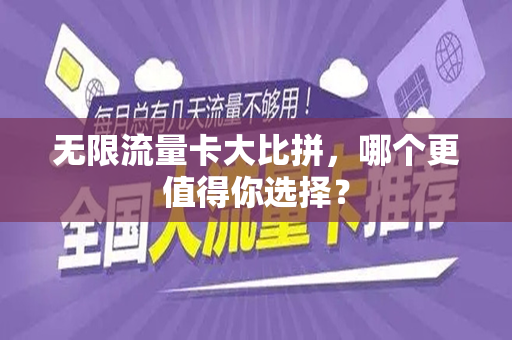 无限流量卡大比拼，哪个更值得你选择？
