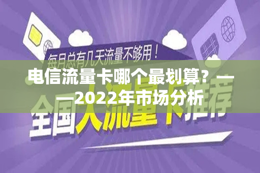 电信流量卡哪个最划算？——2022年市场分析
