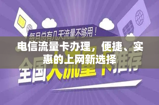 电信流量卡办理，便捷、实惠的上网新选择