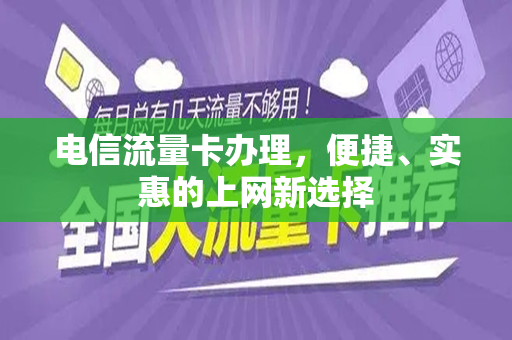 电信流量卡办理，便捷、实惠的上网新选择