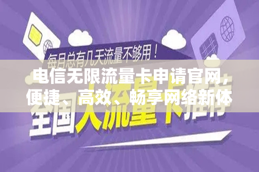 电信无限流量卡申请官网，便捷、高效、畅享网络新体验
