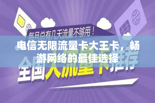 电信无限流量卡大王卡，畅游网络的最佳选择