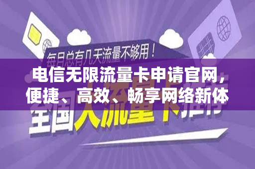 电信无限流量卡申请官网，便捷、高效、畅享网络新体验