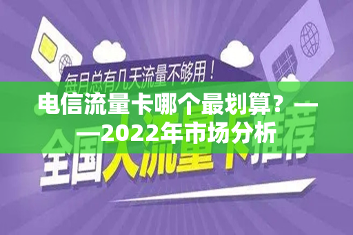 电信流量卡哪个最划算？——2022年市场分析