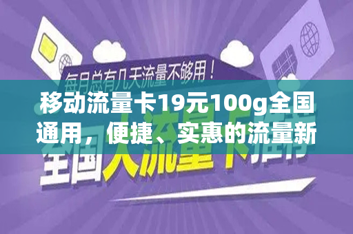 移动流量卡19元100g全国通用，便捷、实惠的流量新选择