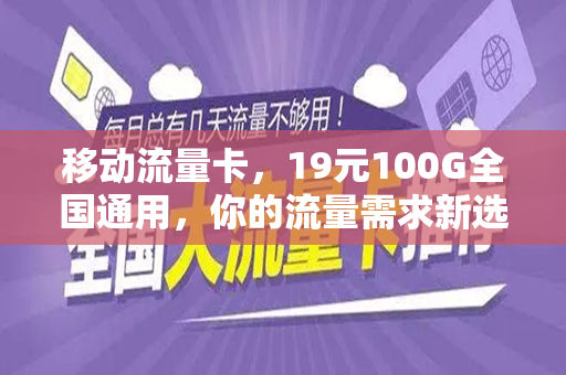移动流量卡，19元100G全国通用，你的流量需求新选择
