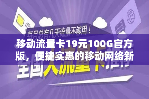 移动流量卡19元100G官方版，便捷实惠的移动网络新选择
