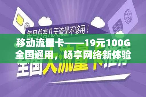 移动流量卡——19元100G全国通用，畅享网络新体验
