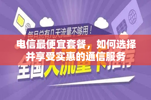 电信最便宜套餐，如何选择并享受实惠的通信服务