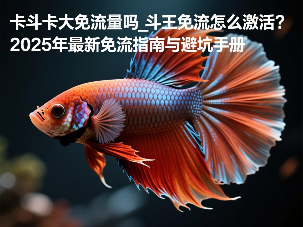大王卡斗鱼免流量吗_斗鱼免流怎么激活？2025年最新免流指南与避坑手册